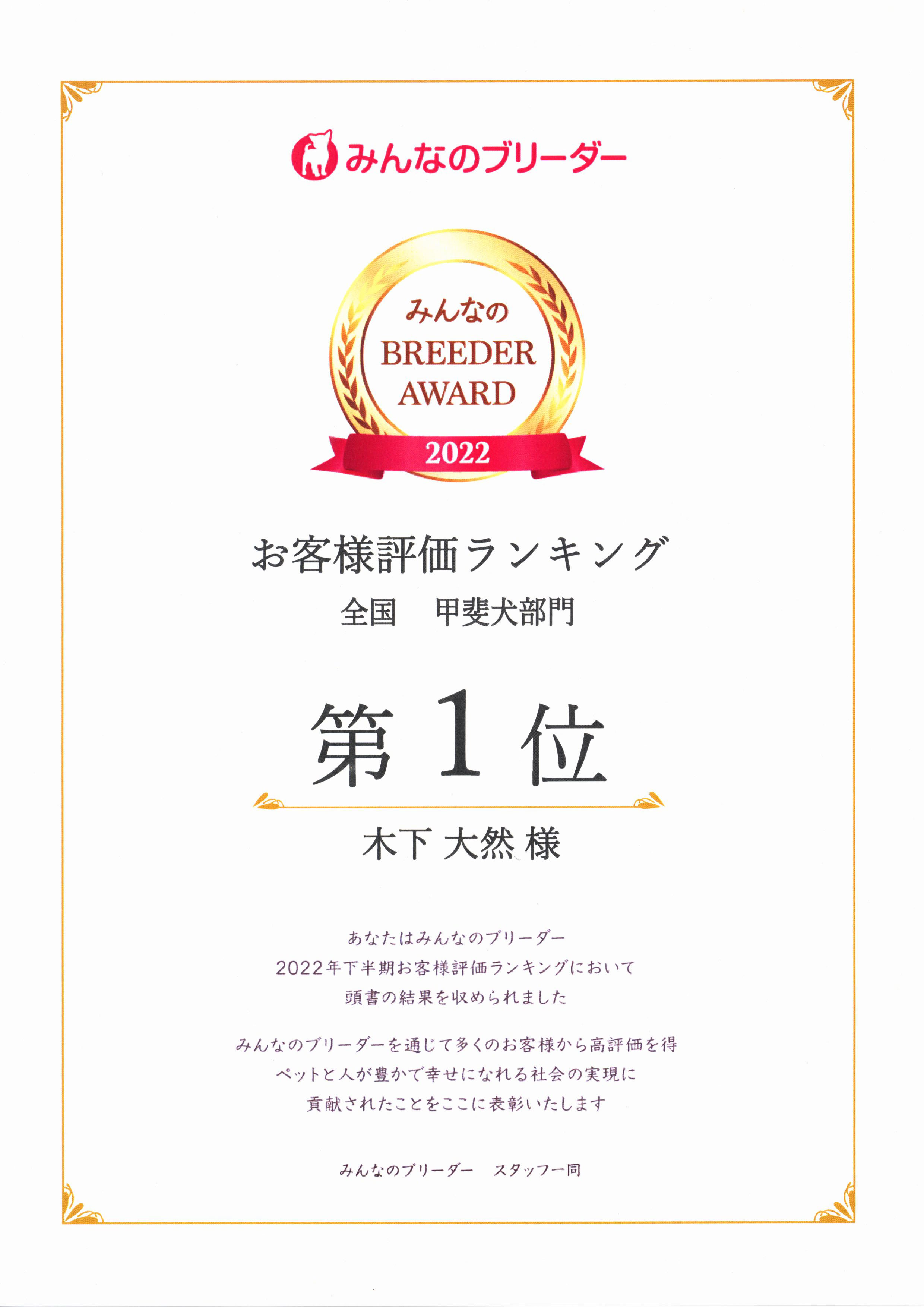 �݂�Ȃ̃u���[�_�[
�݂�Ȃ�
BREEDER
AWARD
2022
���q�l�]�������L���O
�S���@�b�㌢����
��P��
�؉� ��R �l
���Ȃ��݂͂�Ȃ̃u���[�_�[
2022�N���������q�l�]�������L���O�ɂ�����
�����̌��ʂ����߂��܂���
�݂�Ȃ̃u���[�_�[��ʂ��đ����̂��q�l���獂�]����
�y�b�g�Ɛl���L���ōK���ɂȂ��Љ�̎�����
�v�����ꂽ���Ƃ������ɕ\���������܂�
�݂�Ȃ̃u���[�_�[�@�X�^�b�t�ꓯ